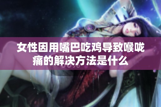 女性因用嘴巴吃鸡导致喉咙痛的解决方法是什么