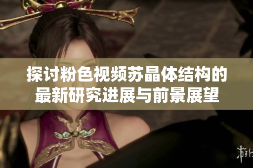探讨粉色视频苏晶体结构的最新研究进展与前景展望
