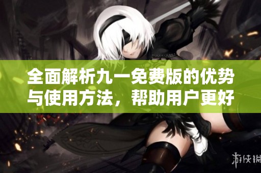 全面解析九一免费版的优势与使用方法，帮助用户更好体验