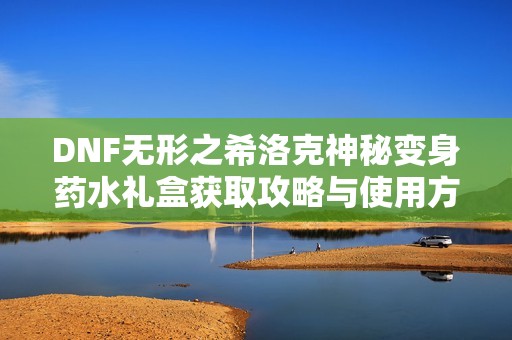 DNF无形之希洛克神秘变身药水礼盒获取攻略与使用方法详解