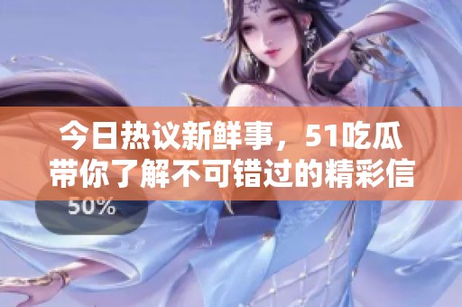今日热议新鲜事，51吃瓜带你了解不可错过的精彩信息