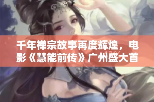 千年禅宗故事再度辉煌，电影《慧能前传》广州盛大首映