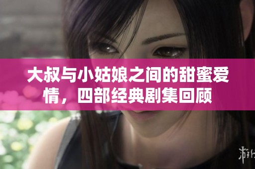 大叔与小姑娘之间的甜蜜爱情，四部经典剧集回顾
