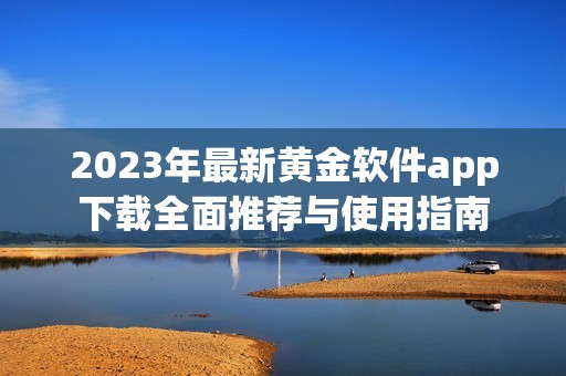 2023年最新黄金软件app下载全面推荐与使用指南