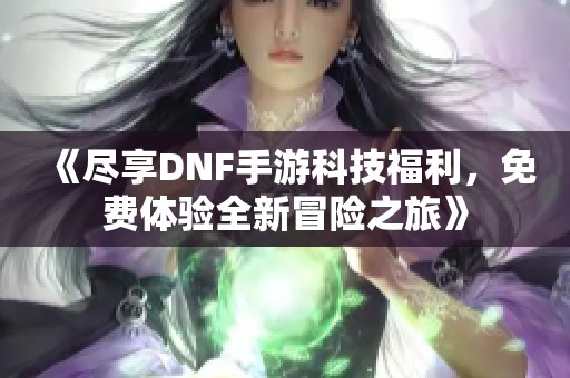《尽享DNF手游科技福利，免费体验全新冒险之旅》