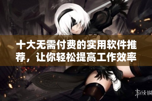 十大无需付费的实用软件推荐，让你轻松提高工作效率