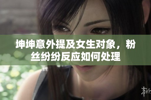 坤坤意外提及女生对象，粉丝纷纷反应如何处理