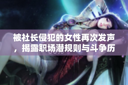 被社长侵犯的女性再次发声，揭露职场潜规则与斗争历程