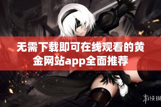 无需下载即可在线观看的黄金网站app全面推荐