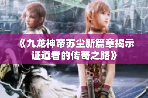 《九龙神帝苏尘新篇章揭示证道者的传奇之路》