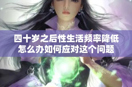 四十岁之后性生活频率降低怎么办如何应对这个问题