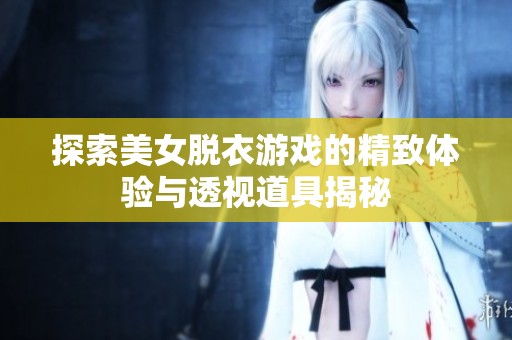 探索美女脱衣游戏的精致体验与透视道具揭秘