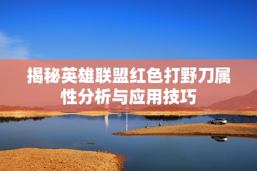 揭秘英雄联盟红色打野刀属性分析与应用技巧