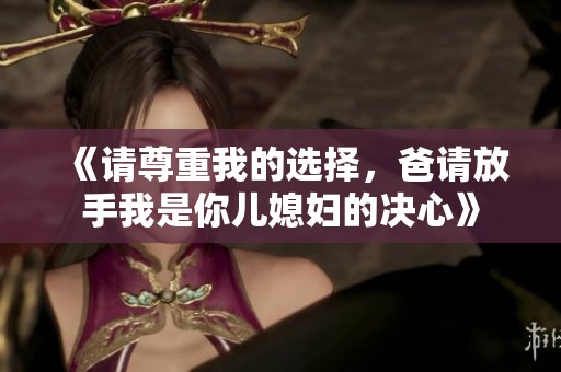 《请尊重我的选择，爸请放手我是你儿媳妇的决心》