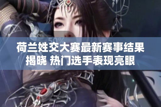荷兰姓交大赛最新赛事结果揭晓 热门选手表现亮眼