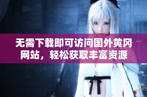 无需下载即可访问国外黄冈网站，轻松获取丰富资源