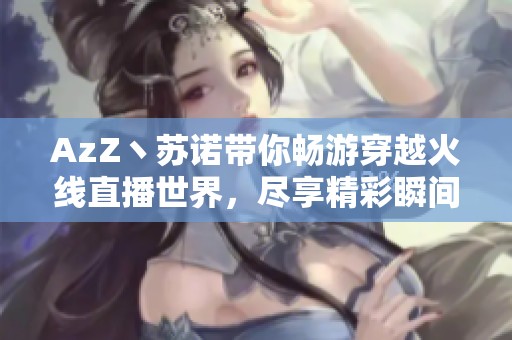 AzZ丶苏诺带你畅游穿越火线直播世界，尽享精彩瞬间
