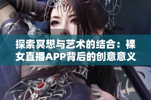 探索冥想与艺术的结合：裸女直播APP背后的创意意义