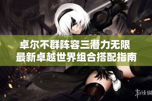 卓尔不群阵容三潜力无限 最新卓越世界组合搭配指南