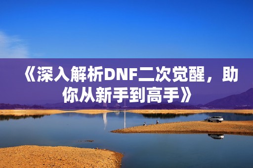 《深入解析DNF二次觉醒，助你从新手到高手》