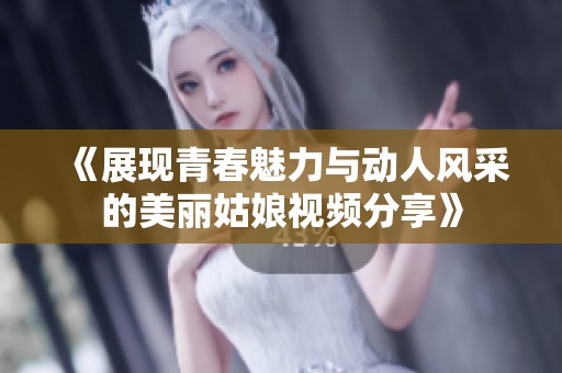《展现青春魅力与动人风采的美丽姑娘视频分享》