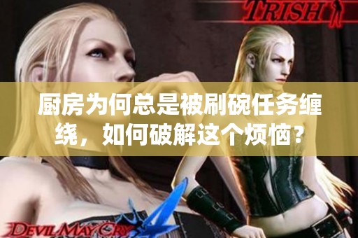 厨房为何总是被刷碗任务缠绕，如何破解这个烦恼？