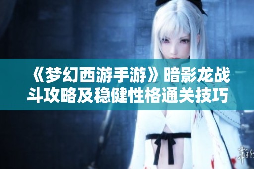 《梦幻西游手游》暗影龙战斗攻略及稳健性格通关技巧解析