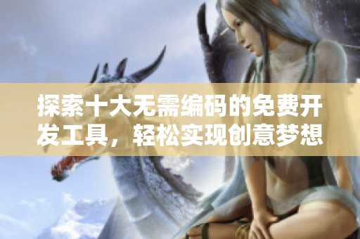 探索十大无需编码的免费开发工具，轻松实现创意梦想