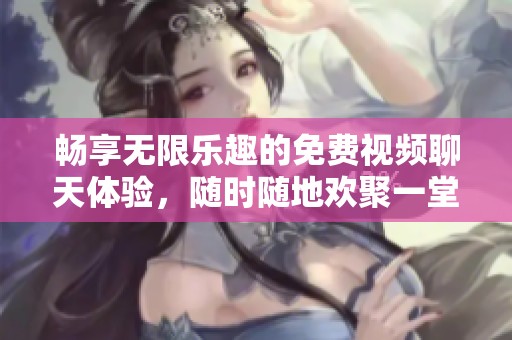 畅享无限乐趣的免费视频聊天体验，随时随地欢聚一堂