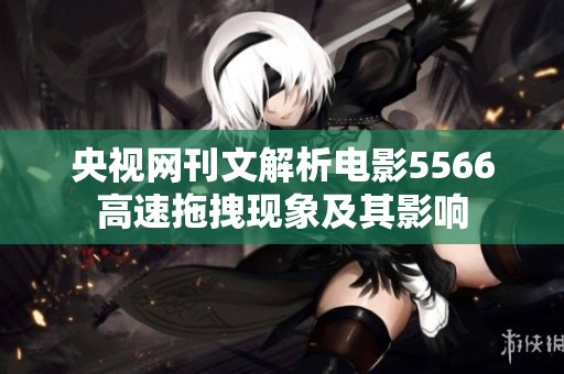 央视网刊文解析电影5566高速拖拽现象及其影响