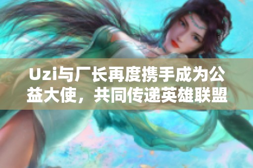 Uzi与厂长再度携手成为公益大使，共同传递英雄联盟的正能量
