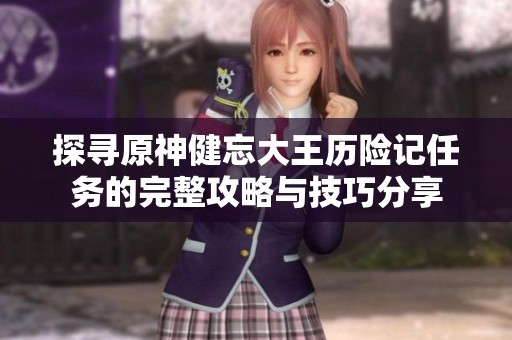 探寻原神健忘大王历险记任务的完整攻略与技巧分享