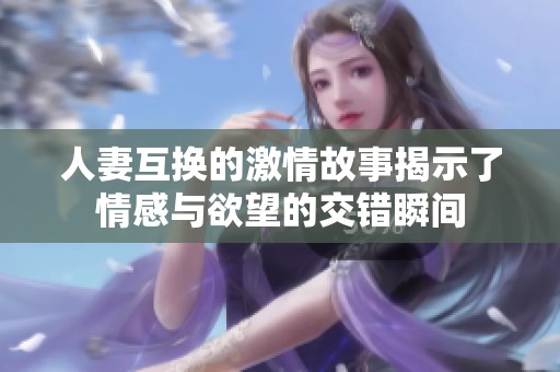 人妻互换的激情故事揭示了情感与欲望的交错瞬间
