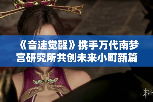 《音速觉醒》携手万代南梦宫研究所共创未来小町新篇章
