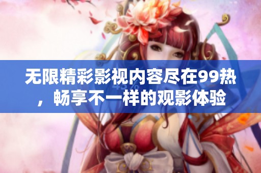 无限精彩影视内容尽在99热，畅享不一样的观影体验