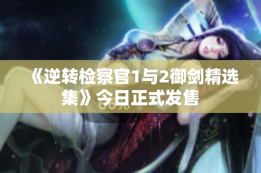 《逆转检察官1与2御剑精选集》今日正式发售