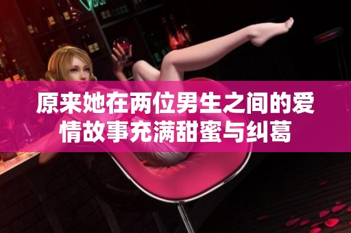 原来她在两位男生之间的爱情故事充满甜蜜与纠葛
