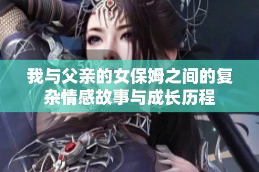 我与父亲的女保姆之间的复杂情感故事与成长历程