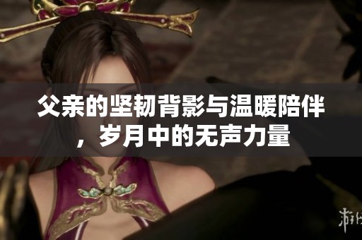 父亲的坚韧背影与温暖陪伴，岁月中的无声力量