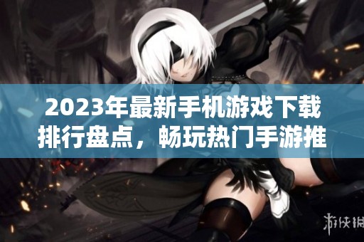 2023年最新手机游戏下载排行盘点，畅玩热门手游推荐