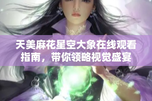 天美麻花星空大象在线观看指南，带你领略视觉盛宴