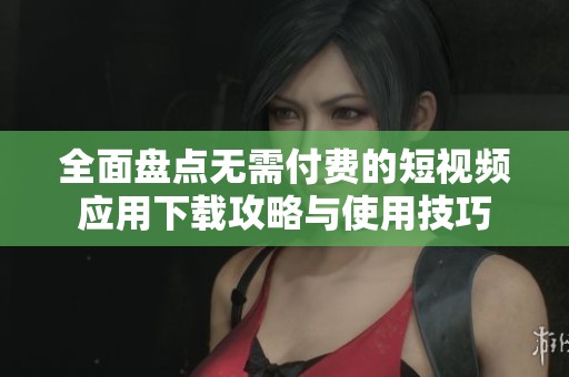 全面盘点无需付费的短视频应用下载攻略与使用技巧
