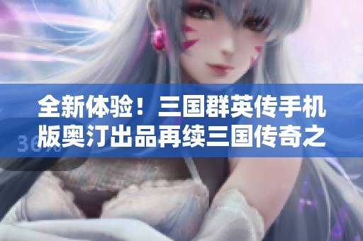 全新体验！三国群英传手机版奥汀出品再续三国传奇之旅