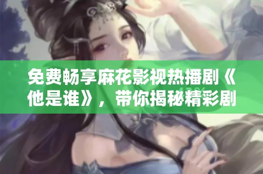 免费畅享麻花影视热播剧《他是谁》，带你揭秘精彩剧情