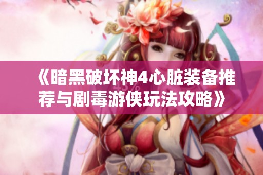 《暗黑破坏神4心脏装备推荐与剧毒游侠玩法攻略》