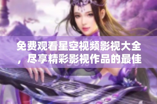 免费观看星空视频影视大全，尽享精彩影视作品的最佳选择
