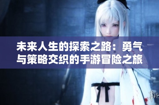 未来人生的探索之路：勇气与策略交织的手游冒险之旅