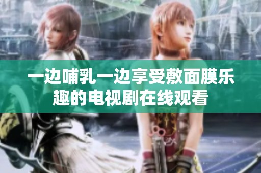 一边哺乳一边享受敷面膜乐趣的电视剧在线观看