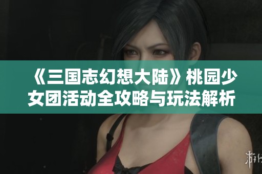 《三国志幻想大陆》桃园少女团活动全攻略与玩法解析