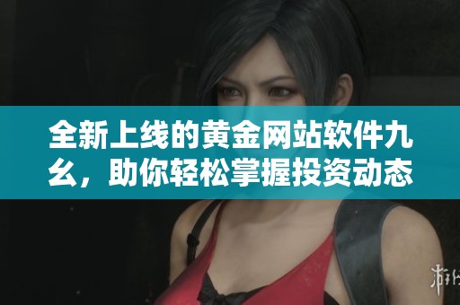 全新上线的黄金网站软件九幺，助你轻松掌握投资动态